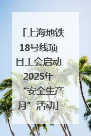 上海地铁18号线项目工会启动2025年“安全生产月”活动