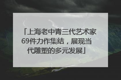 上海老中青三代艺术家69件力作集结，展现当代雕塑的多元发展