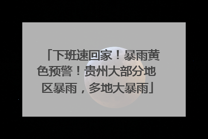 下班速回家！暴雨黄色预警！贵州大部分地区暴雨，多地大暴雨