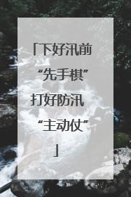 下好汛前“先手棋” 打好防汛“主动仗”