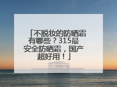 不脱妆的防晒霜有哪些？315最安全防晒霜，国产超好用！