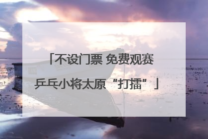 不设门票 免费观赛 乒乓小将太原“打擂”
