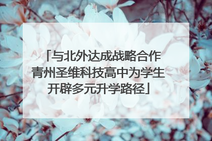 与北外达成战略合作 青州圣维科技高中为学生开辟多元升学路径