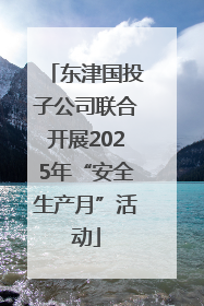 东津国投子公司联合开展2025年“安全生产月”活动