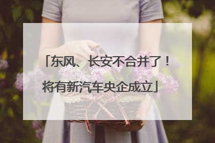 东风、长安不合并了！将有新汽车央企成立