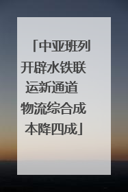 中亚班列开辟水铁联运新通道 物流综合成本降四成