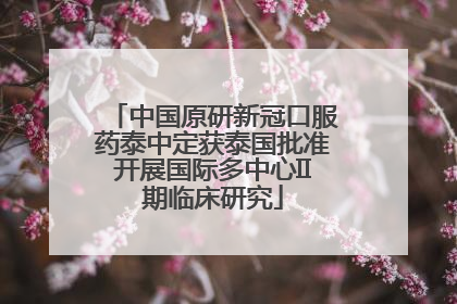 中国原研新冠口服药泰中定获泰国批准开展国际多中心II期临床研究