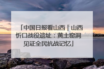 中国日报看山西｜山西忻口战役遗址：黄土窑洞见证全民抗战记忆