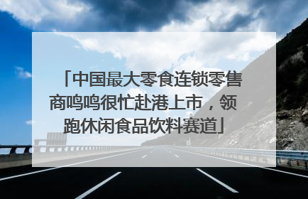 中国最大零食连锁零售商鸣鸣很忙赴港上市，领跑休闲食品饮料赛道