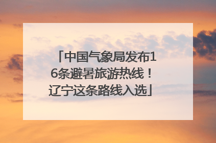 中国气象局发布16条避暑旅游热线！辽宁这条路线入选