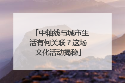 中轴线与城市生活有何关联？这场文化活动揭秘