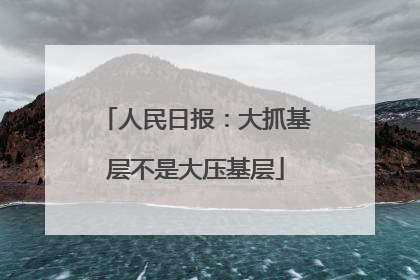人民日报：大抓基层不是大压基层
