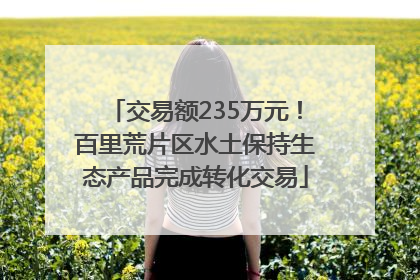 交易额235万元！百里荒片区水土保持生态产品完成转化交易