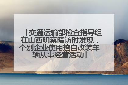 交通运输部检查指导组在山西明察暗访时发现，个别企业使用擅自改装车辆从事经营活动