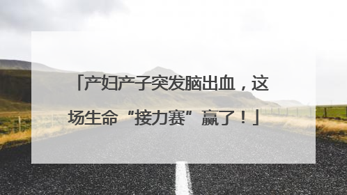 产妇产子突发脑出血，这场生命“接力赛”赢了！