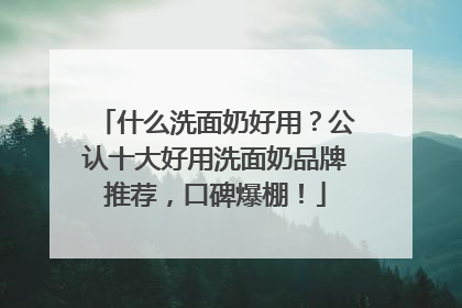 什么洗面奶好用？公认十大好用洗面奶品牌推荐，口碑爆棚！