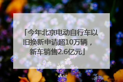 今年北京电动自行车以旧换新申请超10万辆，新车销售2.6亿元