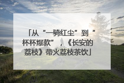 从“一骑红尘”到“杯杯爆款”，《长安的荔枝》带火荔枝茶饮