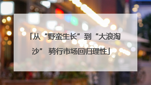 从“野蛮生长”到“大浪淘沙” 骑行市场回归理性