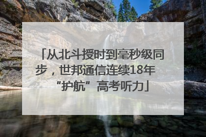 从北斗授时到毫秒级同步，世邦通信连续18年“护航”高考听力