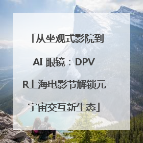 从坐观式影院到 AI 眼镜：DPVR上海电影节解锁元宇宙交互新生态