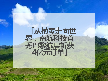从横琴走向世界，南航科技首秀巴黎航展斩获4亿元订单