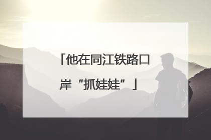 他在同江铁路口岸“抓娃娃”