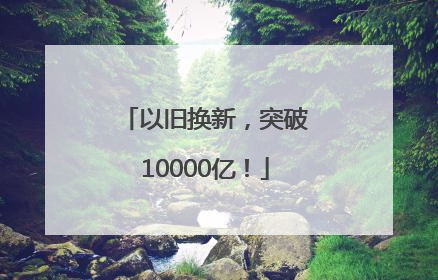 以旧换新，突破10000亿！