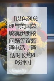 以色列总理与美国总统就伊朗核问题等议题通电话，通话时长约40分钟