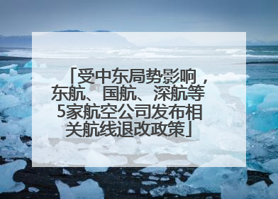 受中东局势影响，东航、国航、深航等5家航空公司发布相关航线退改政策
