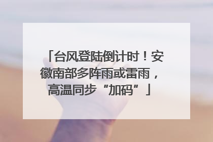 台风登陆倒计时！安徽南部多阵雨或雷雨，高温同步“加码”