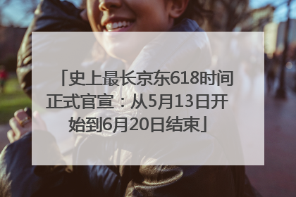 史上最长京东618时间正式官宣：从5月13日开始到6月20日结束