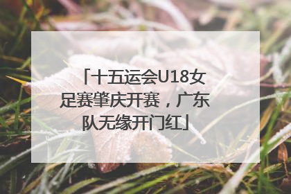 十五运会U18女足赛肇庆开赛，广东队无缘开门红