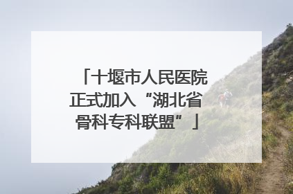 十堰市人民医院正式加入“湖北省骨科专科联盟”