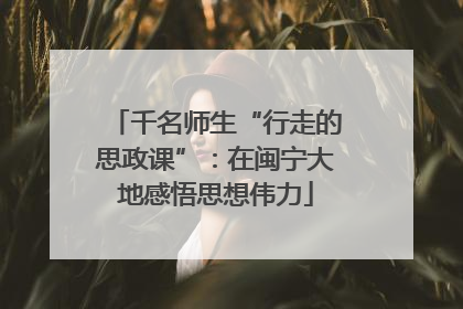 千名师生“行走的思政课”：在闽宁大地感悟思想伟力