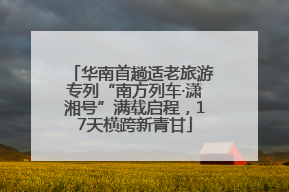 华南首趟适老旅游专列“南方列车·潇湘号”满载启程，17天横跨新青甘