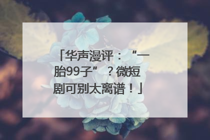 华声漫评：“一胎99子”？微短剧可别太离谱！