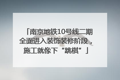 南京地铁10号线二期全面进入装饰装修阶段，施工就像下“跳棋”