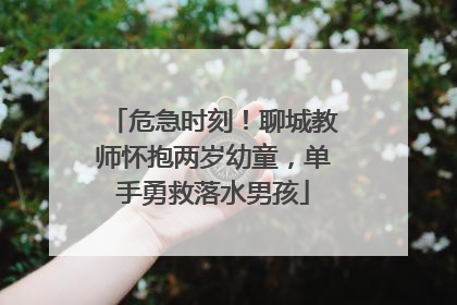 危急时刻！聊城教师怀抱两岁幼童，单手勇救落水男孩