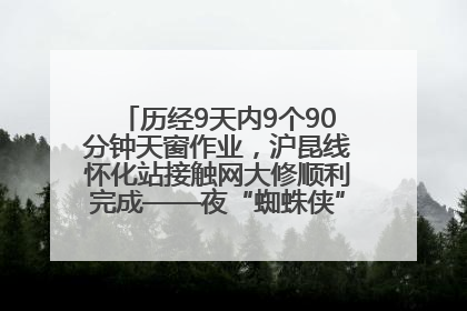 历经9天内9个90分钟天窗作业，沪昆线怀化站接触网大修顺利完成——夜“蜘蛛侠”，与时间赛跑
