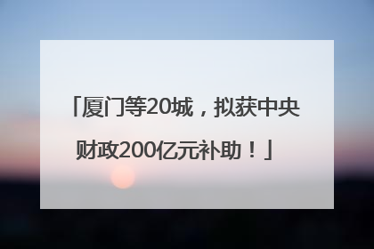 厦门等20城，拟获中央财政200亿元补助！
