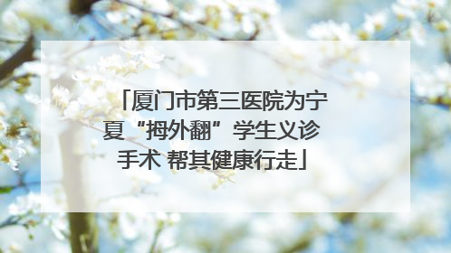 厦门市第三医院为宁夏“拇外翻”学生义诊手术 帮其健康行走