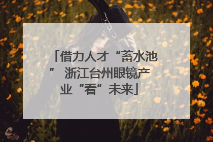 借力人才“蓄水池” 浙江台州眼镜产业“看”未来