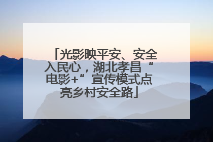 光影映平安、安全入民心，湖北孝昌“电影+”宣传模式点亮乡村安全路