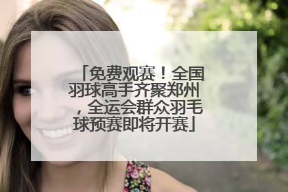 免费观赛！全国羽球高手齐聚郑州，全运会群众羽毛球预赛即将开赛