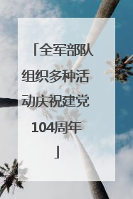全军部队组织多种活动庆祝建党104周年