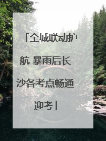 全城联动护航 暴雨后长沙各考点畅通迎考