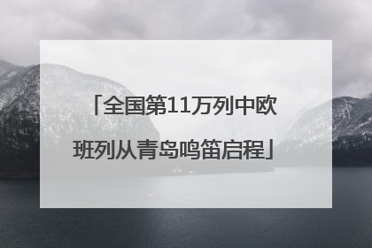 全国第11万列中欧班列从青岛鸣笛启程