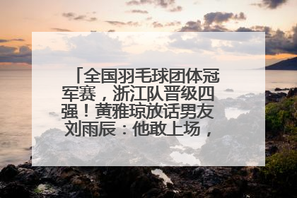 全国羽毛球团体冠军赛，浙江队晋级四强！黄雅琼放话男友刘雨辰：他敢上场，我一个劲遛他