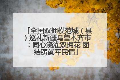 全国双拥模范城（县）巡礼新疆乌鲁木齐市：同心浇灌双拥花 团结铸就军民情